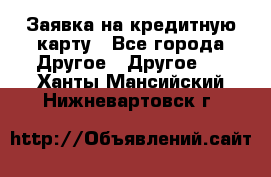 Заявка на кредитную карту - Все города Другое » Другое   . Ханты-Мансийский,Нижневартовск г.